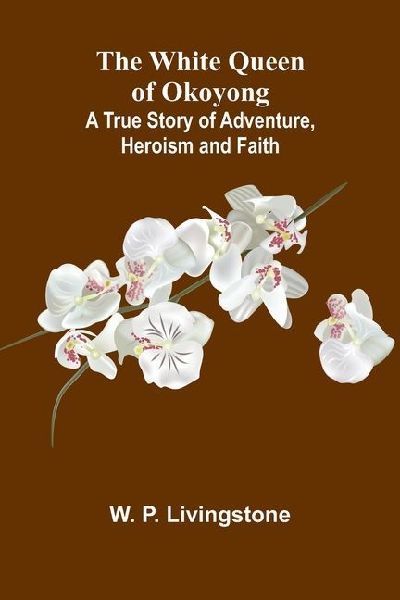 The White Queen of Okoyong: A True Story of Adventure, Heroism and Faith