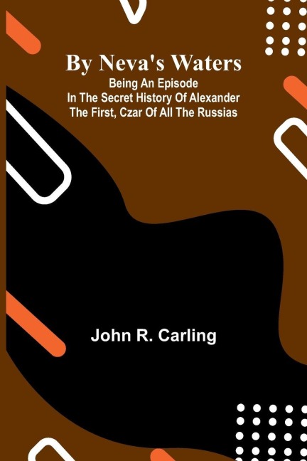 By Nevas waters: Being an episode in the secret history of Alexander the First, Czar of all the Russias