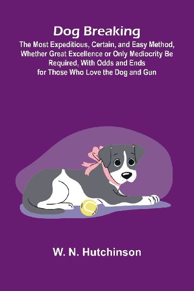 Dog Breaking; The Most Expeditious, Certain, and Easy Method, Whether Great Excellence or Only Mediocrity Be Required, With Odds and Ends for Those Who Love the Dog and Gun