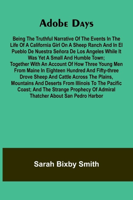 Adobe days: being the truthful narrative of the events in the life of a California girl on a sheep ranch and in El Pueblo de Nuestra Se ora de Los Angeles while it was yet a small and humble town; together with an account of how three young men from Main