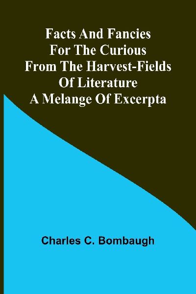 Facts and fancies for the curious from the harvest-fields of literature: A melange of excerpta