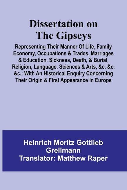 Dissertation On The Gipseys; Representing Their Manner Of Life, Family Economy, Occupations & Trades, Marriages & Education, Sickness, Death, & Burial, Religion, Language, Sciences & Arts, &C. &C. &C.; With An Historical Enquiry Concerning Their Origin &