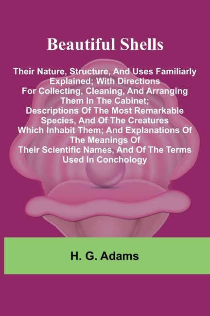 Beautiful Shells: Their Nature, Structure, And Uses Familiarly Explained; With Directions For Collecting, Cleaning, And Arranging Them In The Cabinet; Descriptions Of The Most Remarkable Species, And Of The Creatures Which Inhabit Them; And Explanations