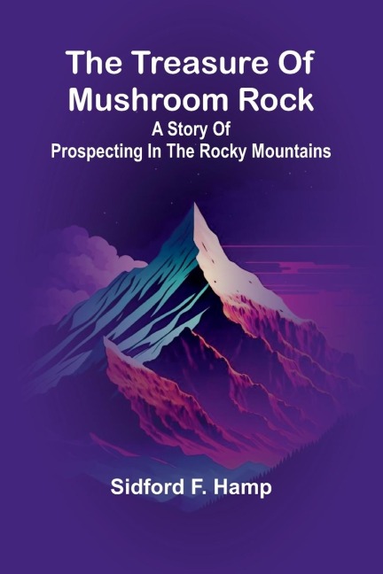 The Treasure Of Mushroom Rock: A Story Of Prospecting In The Rocky Mountains
