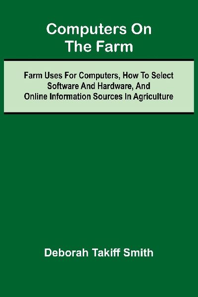 Computers on the Farm; Farm Uses for Computers, How to Select Software and Hardware, and Online Information Sources in Agriculture