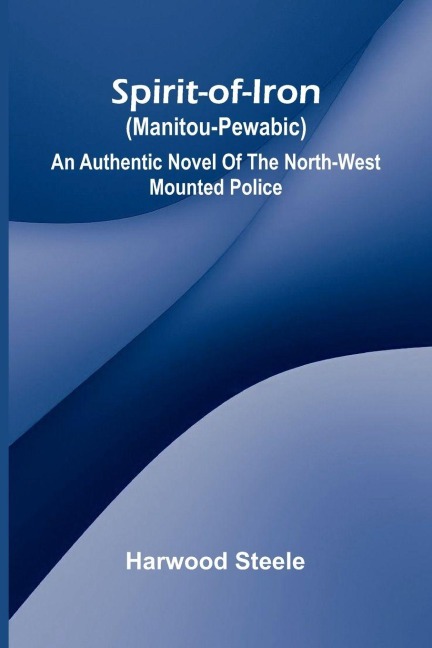 Spirit-of-iron (Manitou-pewabic): an authentic novel of the North-West Mounted Police