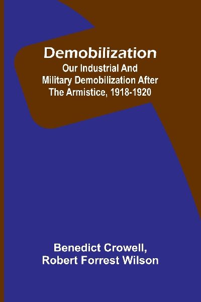 Demobilization: Our Industrial And Military Demobilization After The Armistice, 1918-1920