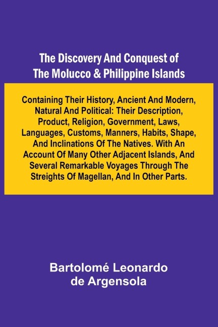 The Discovery And Conquest Of The Molucco And Philippine Islands; Containing Their History, Ancient And Modern, Natural And Political: Their Description, Product, Religion, Government, Laws, Languages, Customs, Manners, Habits, Shape, And Inclinations Of