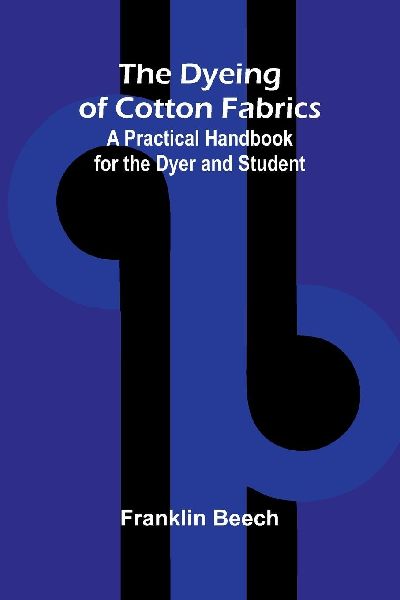 The Dyeing of Cotton Fabrics: A Practical Handbook for the Dyer and Student
