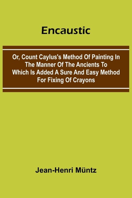 Encaustic: Or, Count Caylus'S Method Of Painting In The Manner Of The Ancients To Which Is Added A Sure And Easy Method For Fixing Of Crayons
