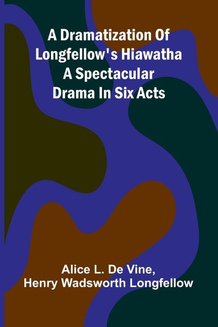 A dramatization of Longfellows Hiawatha: A spectacular drama in six acts