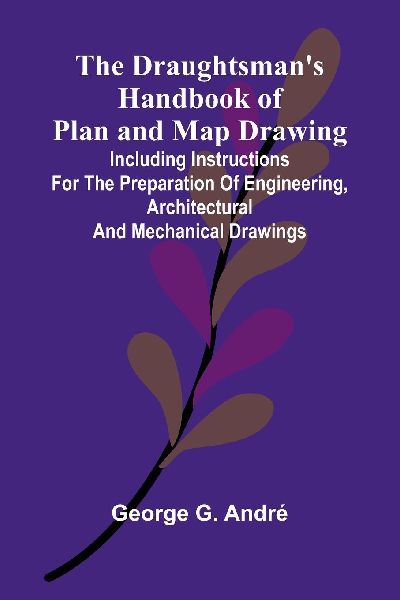 The Draughtsman's Handbook of Plan and Map Drawing; Including instructions for the preparation of engineering, architectural, and mechanical drawings.