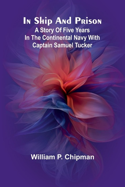 In Ship And Prison: A Story Of Five Years In The Continental Navy With Captain Samuel Tucker