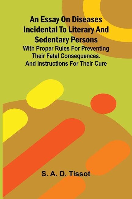 An essay on diseases incidental to literary and sedentary persons: With proper rules for preventing their fatal consequences. And instructions for their cure