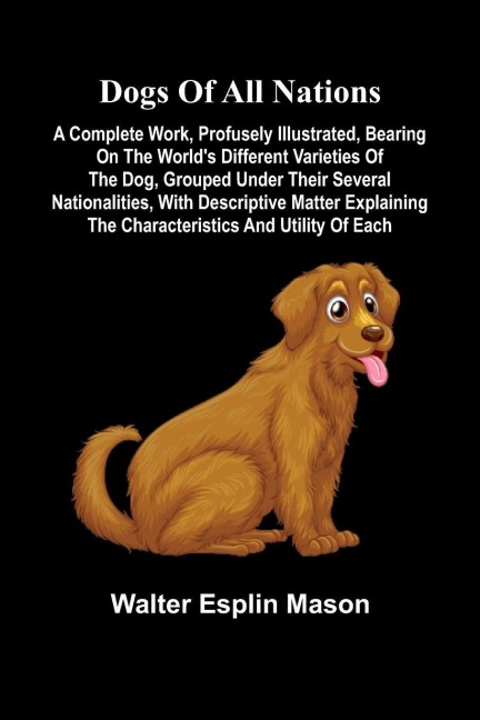 Dogs of all nations; A complete work, profusely illustrated, bearing on the worlds different varieties of the dog, grouped under their several nationalities, with descriptive matter explaining the characteristics and utility of each