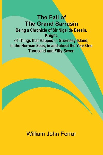 The Fall of the Grand Sarrasin; Being a Chronicle of Sir Nigel de Bessin, Knight, of Things that Happed in Guernsey Island, in the Norman Seas, in and about the Year One Thousand and Fifty-Seven