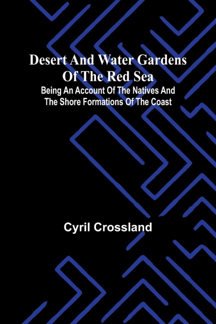Desert And Water Gardens Of The Red Sea: Being An Account Of The Natives And The Shore Formations Of The Coast
