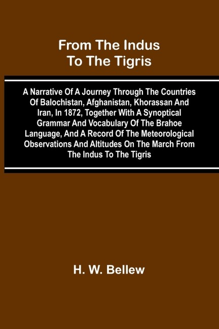 From The Indus To The Tigris: A Narrative Of A Journey Through The Countries Of Balochistan, Afghanistan, Khorassan And Iran, In 1872, Together With A Synoptical Grammar And Vocabulary Of The Brahoe Language, And A Record Of The Meteorological Observatio