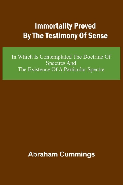 Immortality Proved By The Testimony Of Sense: In Which Is Contemplated The Doctrine Of Spectres And The Existence Of A Particular Spectre