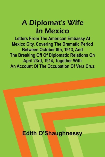 A diplomats wife in Mexico: Letters from the American Embassy at Mexico City, covering the dramatic period between October 8th, 1913, and the breaking off of diplomatic relations on April 23rd, 1914, together with an account of the occupation of Vera Cr