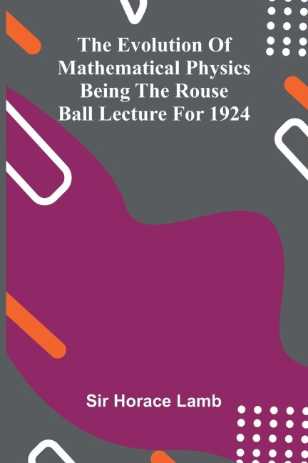 The evolution of mathematical physics: being the Rouse Ball lecture for 1924