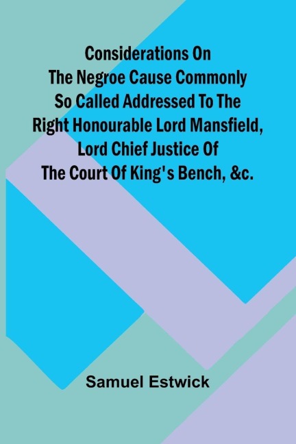 Considerations on the Negroe cause commonly so called Addressed to the Right Honourable Lord Mansfield, lord chief justice of the Court of Kings Bench, &c.
