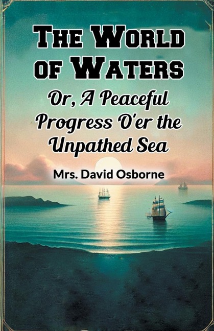 The World of Waters Or, A Peaceful Progress Oer the Unpathed Sea