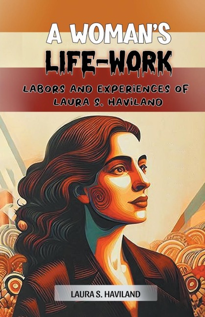 A Womans Life-Work Labors and Experiences of Laura S. Haviland
