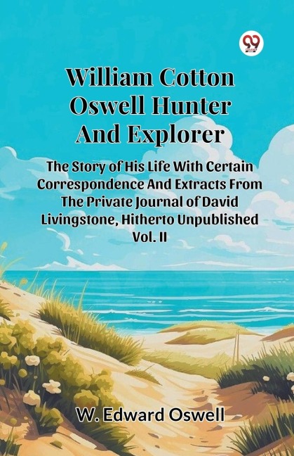 William Cotton Oswell Hunter And Explorer The Story Of His Life With Certain Correspondence And Extracts From The Private Journal Of David Livingstone, Hitherto Unpublished Vol. II