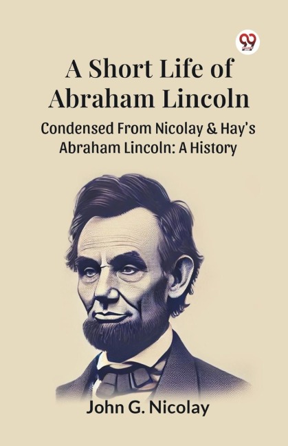 A Short Life Of Abraham Lincoln Condensed From Nicolay & Hays Abraham Lincoln: A History