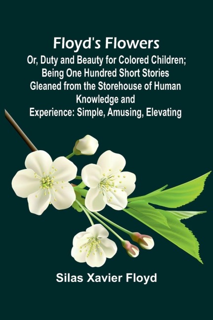 Floyds Flowers; Or, Duty and Beauty for Colored Children; Being One Hundred Short Stories Gleaned from the Storehouse of Human Knowledge and Experience: Simple, Amusing, Elevating