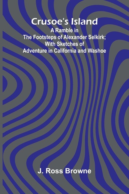 Crusoes Island: A Ramble in the Footsteps of Alexander Selkirk; With Sketches of Adventure in California and Washoe