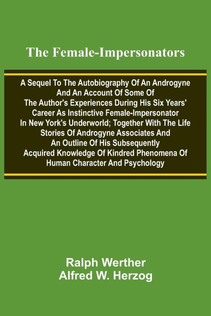 The female-impersonators; A sequel to the autobiography of an androgyne and an account of some of the authors experiences during his six years career as instinctive female-impersonator in New Yorks underworld; together with the life stories of androgyn