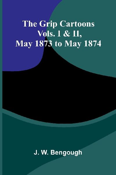 The Grip Cartoons: Vols. I & Ii, May 1873 To May 1874