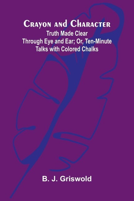 Crayon and Character: Truth Made Clear Through Eye and Ear; Or, Ten-Minute Talks with Colored Chalks