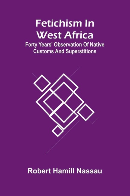 Fetichism in West Africa: forty years observation of native customs and superstitions