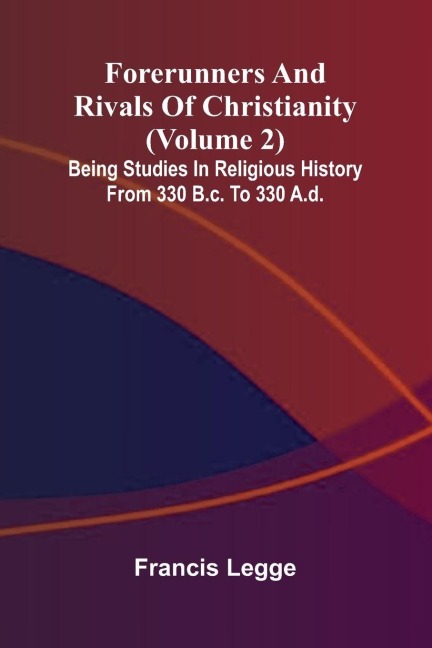 Forerunners and rivals of Christianity: Being studies in religious history from 330 B.C. to 330 A.D. (Volume 2)