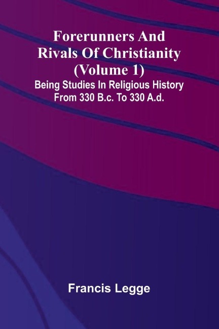 Forerunners and rivals of Christianity: Being studies in religious history from 330 B.C. to 330 A.D. (Volume 1)