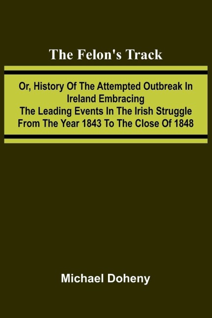 The Felons Track; Or, History of the Attempted Outbreak in Ireland Embracing the Leading Events in the Irish Struggle From the Year 1843 to the Close of 1848
