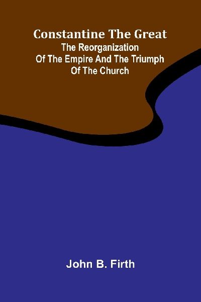 Constantine the Great: The reorganization of the Empire and the triumph of the Church