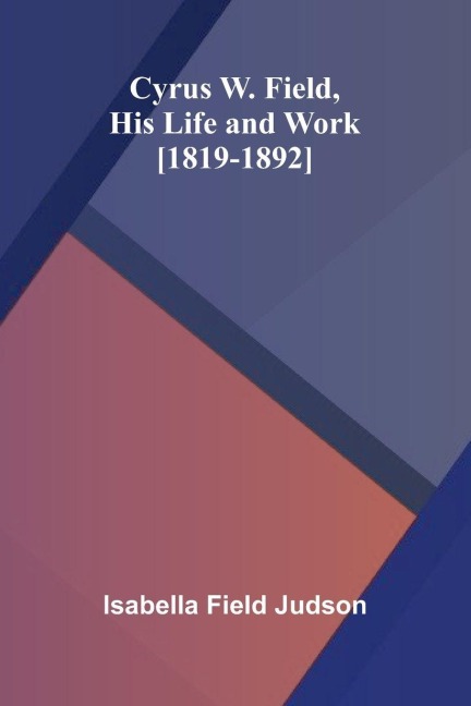 Cyrus W. Field, His Life and Work [1819-1892]