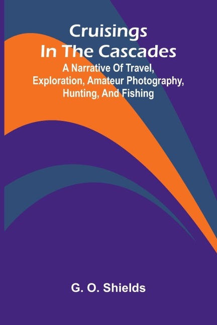 Cruisings in the Cascades; A Narrative of Travel, Exploration, Amateur Photography, Hunting, and Fishing