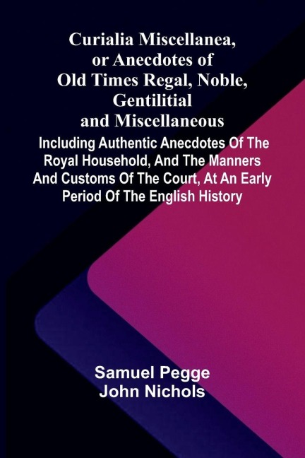 Curialia Miscellanea, or Anecdotes of Old Times Regal, Noble, Gentilitial, and Miscellaneous: Including Authentic Anecdotes of the Royal Household, and the Manners and Customs of the Court, at an Early Period of the English History