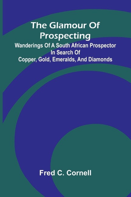 The Glamour of Prospecting: Wanderings of a South African prospector in search of copper, gold, emeralds, and diamonds