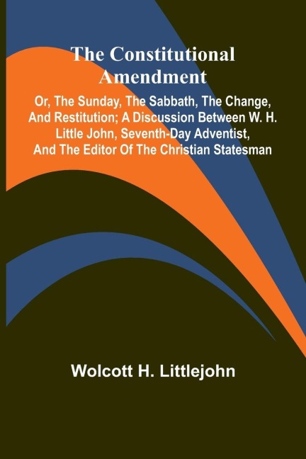 The Constitutional Amendment: or, The Sunday, the Sabbath, the Change, and Restitution; A discussion between W. H. Littlejohn, Seventh-day Adventist, and the editor of the Christian Statesman