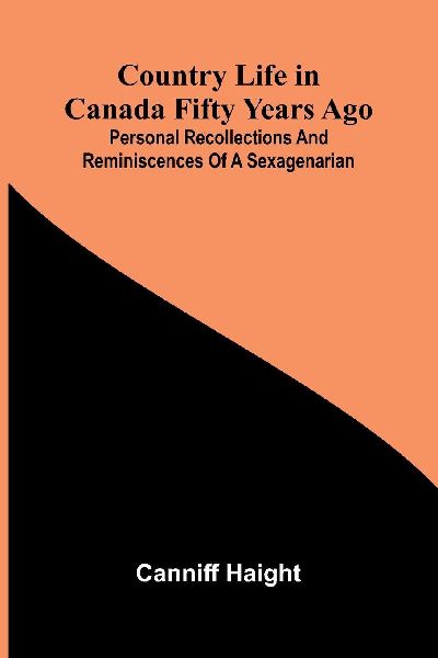 Country Life in Canada Fifty Years Ago; Personal recollections and reminiscences of a sexagenarian