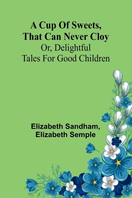 A Cup of sweets, that can never cloy: or, delightful tales for good children