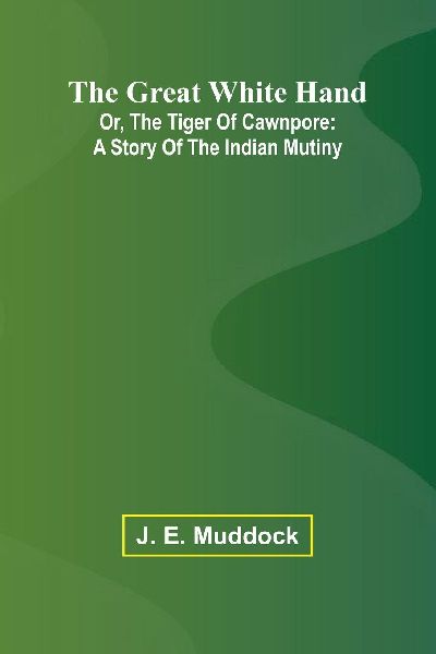 The Great White Hand; Or, The Tiger Of Cawnpore: A Story Of The Indian Mutiny