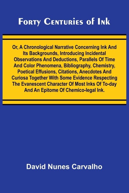 Forty Centuries of Ink; Or, A chronological narrative concerning ink and its backgrounds, introducing incidental observations and deductions, parallels of time and color phenomena, bibliography, chemistry, poetical effusions, citations, anecdotes and curi