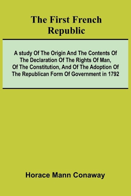 The first French Republic: A study of the origin and the contents of the declaration of the rights of man, of the constitution, and of the adoption of the republican form of government in 1792